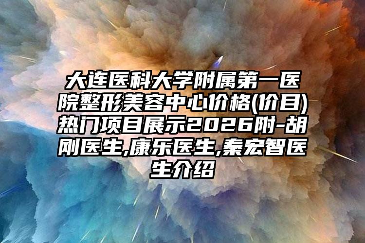 大连医科大学附属第一医院整形美容中心价格(价目)热门项目展示2026附-胡刚医生,康乐医生,秦宏智医生介绍