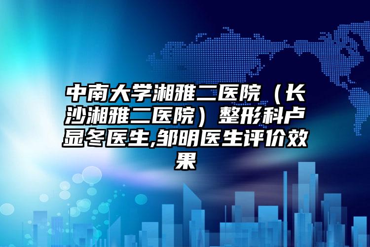 中南大学湘雅二医院（长沙湘雅二医院）整形科卢显冬医生,邹明医生评价效果