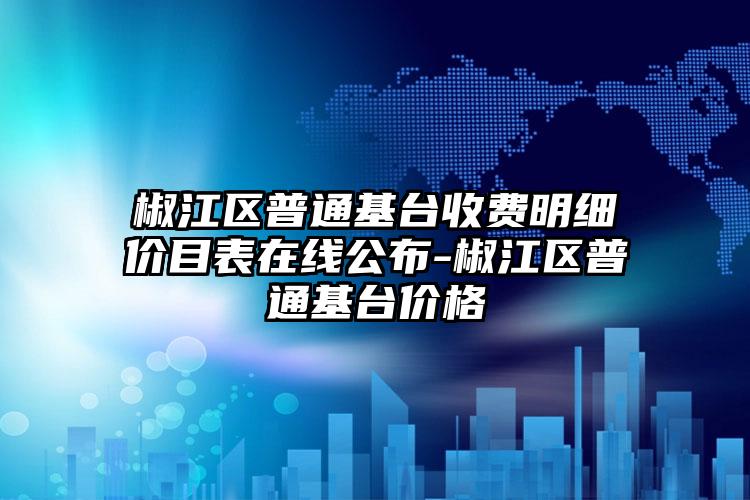 椒江区普通基台收费明细价目表在线公布-椒江区普通基台价格