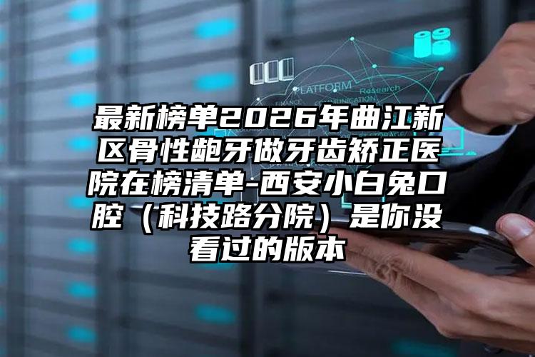 最新榜单2026年曲江新区骨性龅牙做牙齿矫正医院在榜清单-西安小白兔口腔（科技路分院）是你没看过的版本