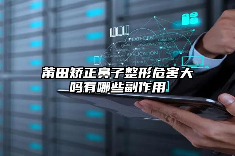 莆田矫正鼻子整形危害大吗有哪些副作用