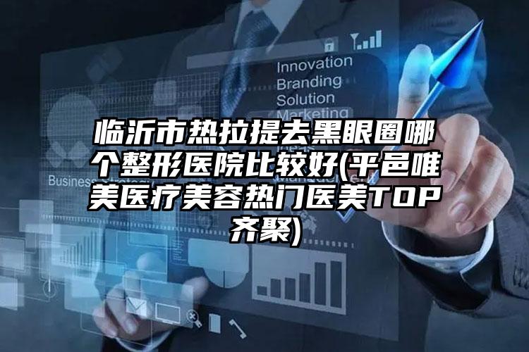 临沂市热拉提去黑眼圈哪个整形医院比较好(平邑唯美医疗美容热门医美TOP齐聚)