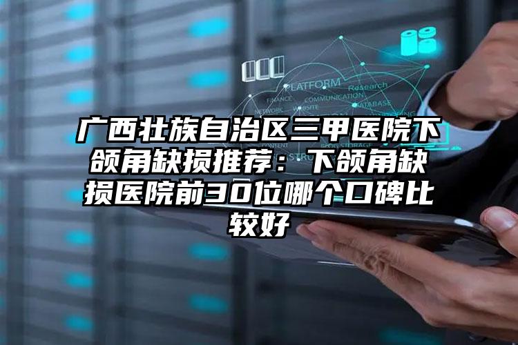 广西壮族自治区三甲医院下颌角缺损推荐：下颌角缺损医院前30位哪个口碑比较好