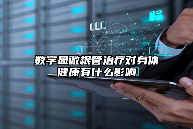 数字显微根管治疗对身体健康有什么影响