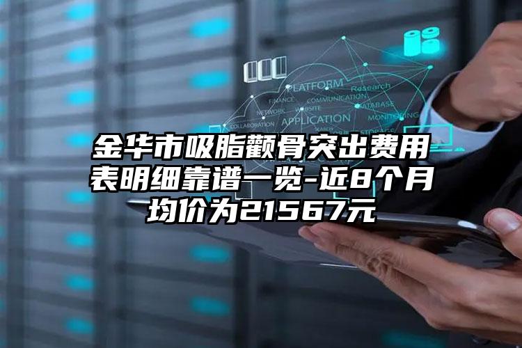 金华市吸脂颧骨突出费用表明细靠谱一览-近8个月均价为21567元