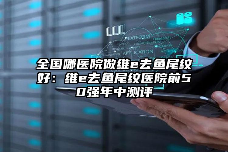 全国哪医院做维e去鱼尾纹好：维e去鱼尾纹医院前50强年中测评