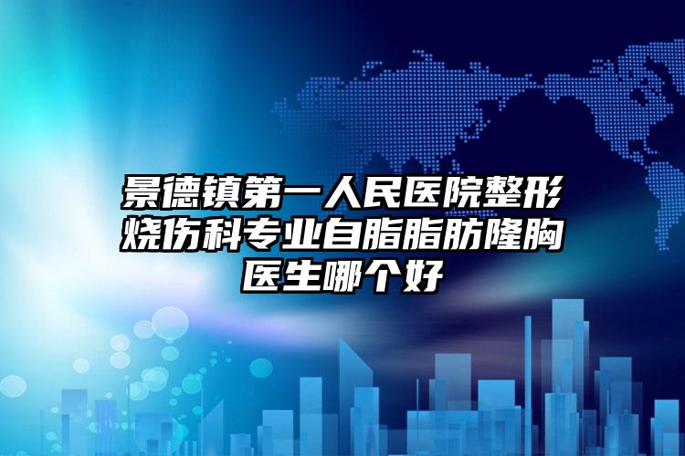景德镇第一人民医院整形烧伤科专业自脂脂肪隆胸医生哪个好