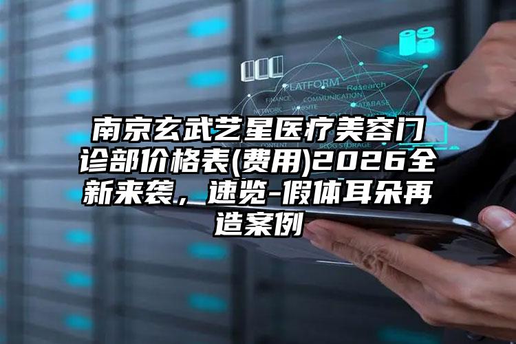 南京玄武艺星医疗美容门诊部价格表(费用)2026全新来袭，速览-假体耳朵再造案例