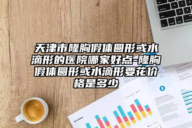 天津市隆胸假体圆形或水滴形的医院哪家好点-隆胸假体圆形或水滴形要花价格是多少