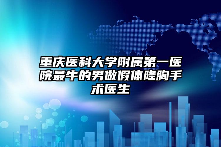 重庆医科大学附属第一医院最牛的男做假体隆胸手术医生