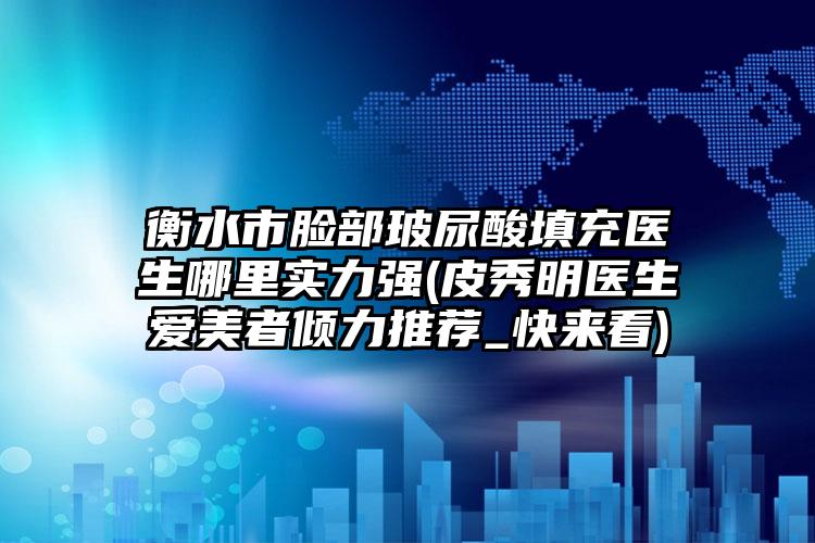 衡水市脸部玻尿酸填充医生哪里实力强(皮秀明医生爱美者倾力推荐_快来看)