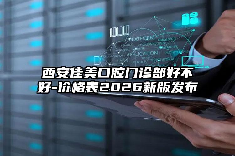 西安佳美口腔门诊部好不好-价格表2026新版发布