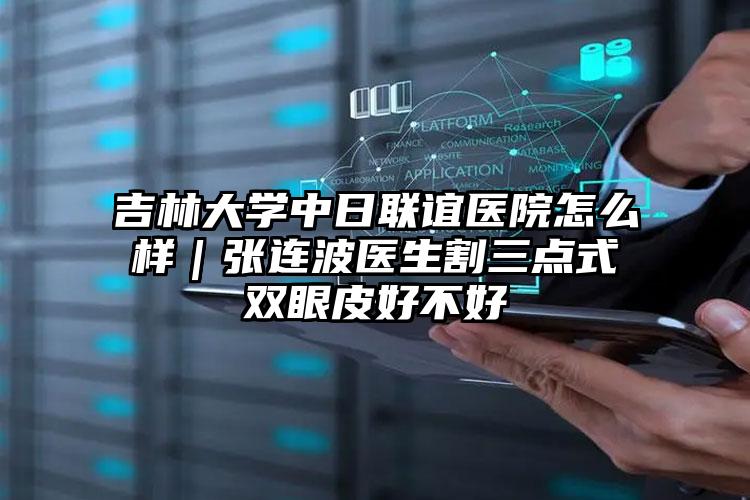 吉林大学中日联谊医院怎么样｜张连波医生割三点式双眼皮好不好
