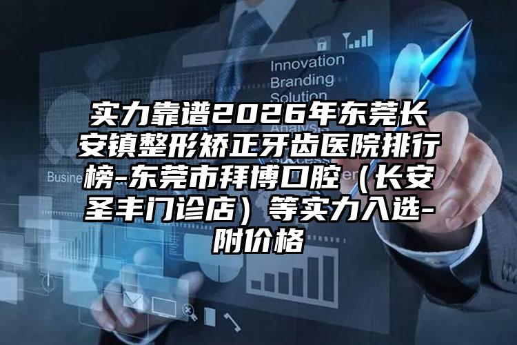 实力靠谱2026年东莞长安镇整形矫正牙齿医院排行榜-东莞市拜博口腔（长安圣丰门诊店）等实力入选-附价格