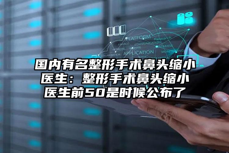 国内有名整形手术鼻头缩小医生:整形手术鼻头缩小医生前50是时候公布了