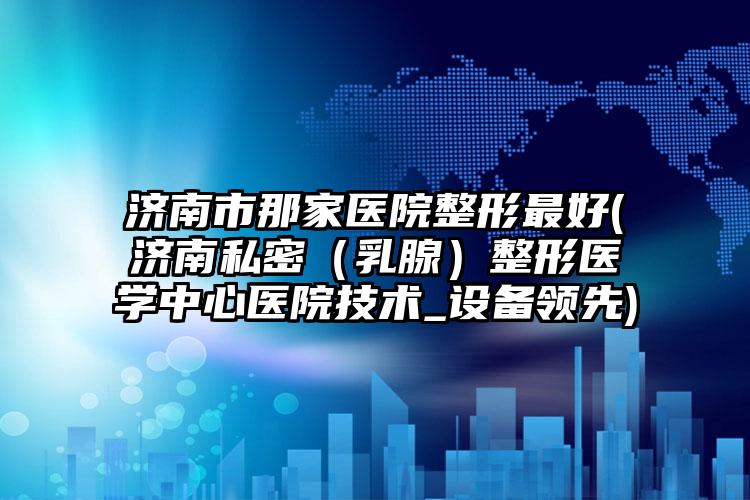 济南市那家医院整形最好(济南私密（乳腺）整形医学中心医院技术_设备领先)