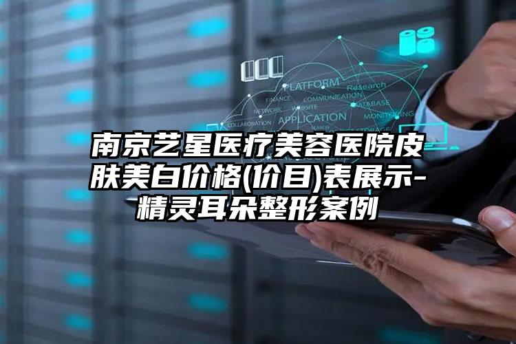 南京艺星医疗美容医院皮肤美白价格(价目)表展示-精灵耳朵整形案例