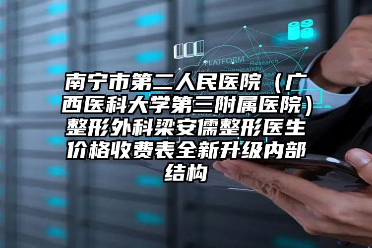 南宁市第二人民医院（广西医科大学第三附属医院）整形外科梁安儒整形医生价格收费表全新升级内部结构