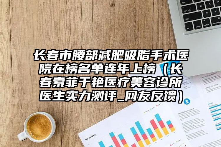长春市腰部减肥吸脂手术医院在榜名单连年上榜（长春索菲于艳医疗美容诊所医生实力测评_网友反馈）