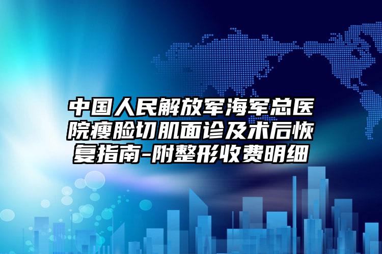 中国人民解放军海军总医院瘦脸切肌面诊及术后恢复指南-附整形收费明细
