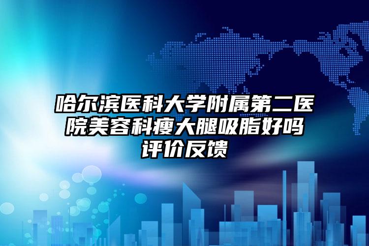 哈尔滨医科大学附属第二医院美容科瘦大腿吸脂好吗评价反馈