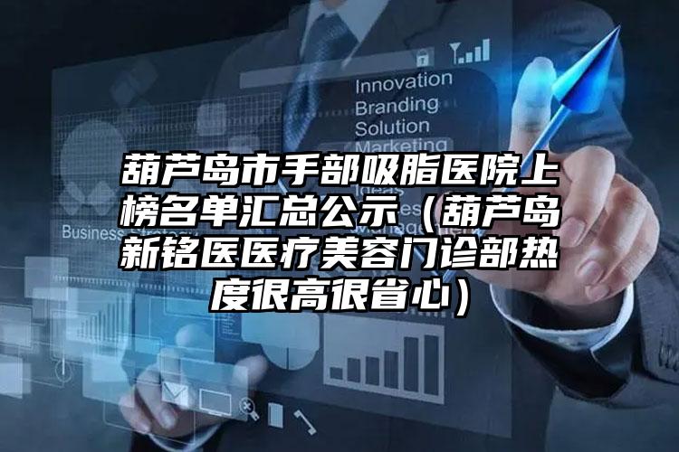 葫芦岛市手部吸脂医院上榜名单汇总公示（葫芦岛新铭医医疗美容门诊部热度很高很省心）