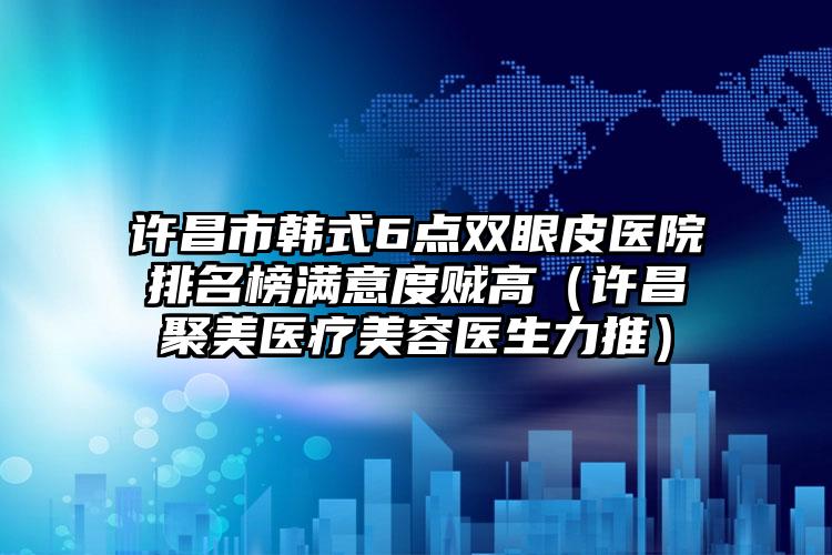 许昌市韩式6点双眼皮医院排名榜满意度贼高（许昌聚美医疗美容医生力推）