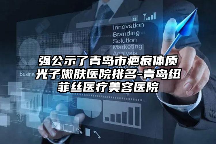 强公示了青岛市疤痕体质光子嫩肤医院排名-青岛纽菲丝医疗美容医院