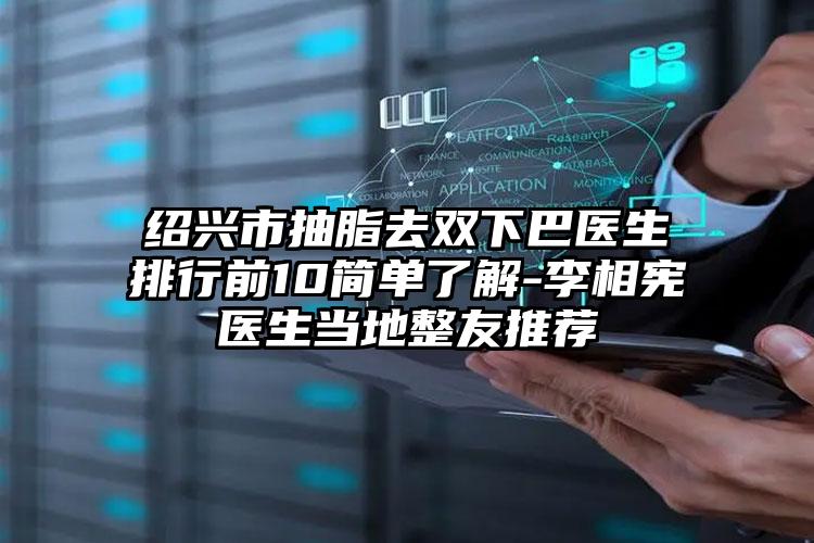 绍兴市抽脂去双下巴医生排行前10简单了解-李相宪医生当地整友推荐