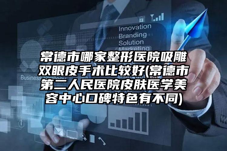 常德市哪家整形医院吸雕双眼皮手术比较好(常德市第二人民医院皮肤医学美容中心口碑特色有不同)