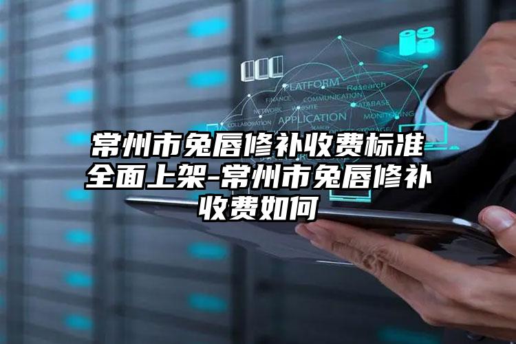 常州市兔唇修补收费标准全面上架-常州市兔唇修补收费如何