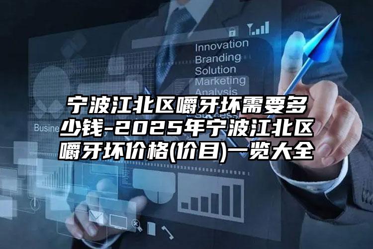 宁波江北区嚼牙坏需要多少钱-2025年宁波江北区嚼牙坏价格(价目)一览大全