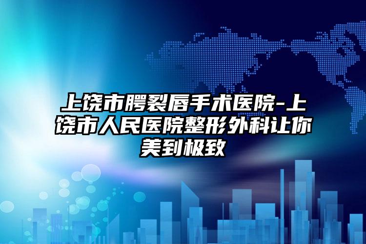 上饶市腭裂唇手术医院-上饶市人民医院整形外科让你美到极致