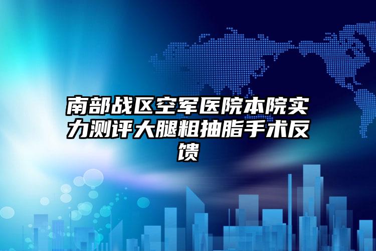 南部战区空军医院本院实力测评大腿粗抽脂手术反馈