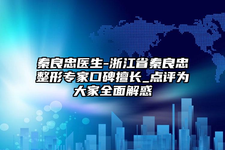 秦良忠医生-浙江省秦良忠整形专家口碑擅长_点评为大家全面解惑
