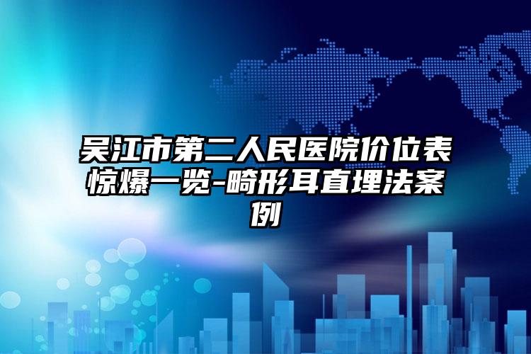 吴江市第二人民医院价位表惊爆一览-畸形耳直埋法案例