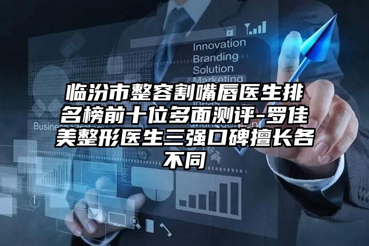 临汾市整容割嘴唇医生排名榜前十位多面测评-罗佳美整形医生三强口碑擅长各不同