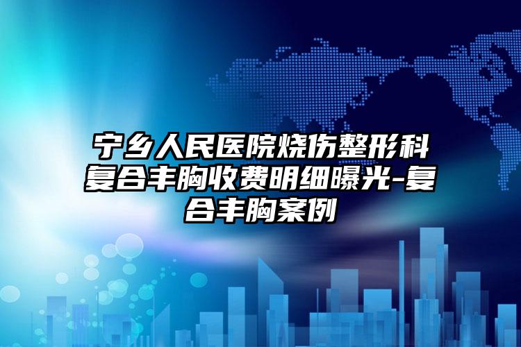 宁乡人民医院烧伤整形科复合丰胸收费明细曝光-复合丰胸案例