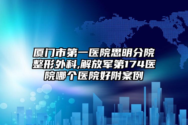 厦门市第一医院思明分院整形外科,解放军第174医院哪个医院好附案例