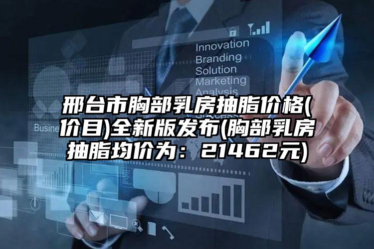 邢台市胸部乳房抽脂价格(价目)全新版发布(胸部乳房抽脂均价为：21462元)