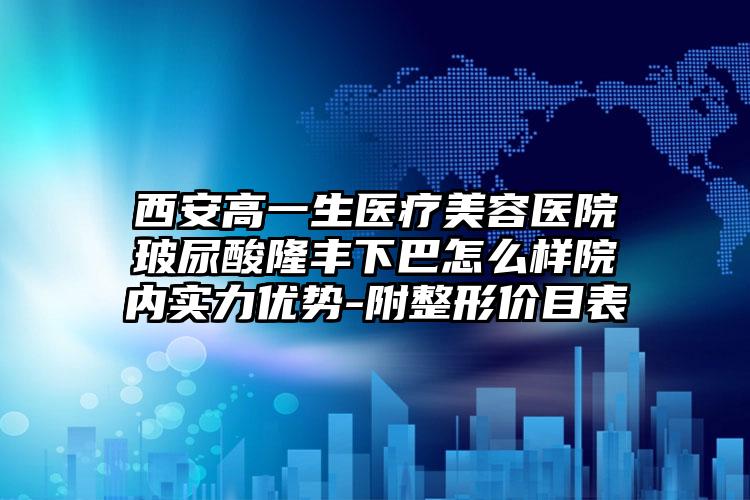 西安高一生医疗美容医院玻尿酸隆丰下巴怎么样院内实力优势-附整形价目表