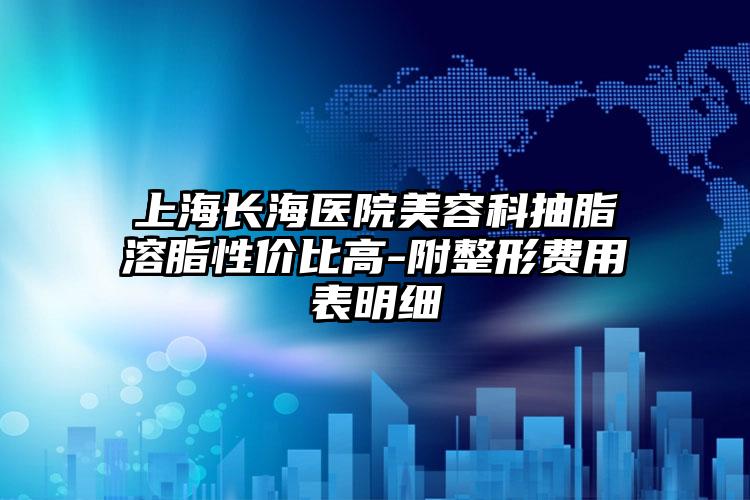 上海长海医院美容科抽脂溶脂性价比高-附整形费用表明细