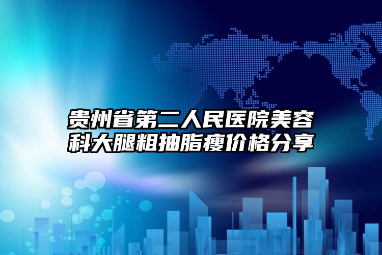 贵州省第二人民医院美容科大腿粗抽脂瘦价格分享