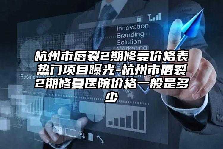 杭州市唇裂2期修复价格表热门项目曝光-杭州市唇裂2期修复医院价格一般是多少