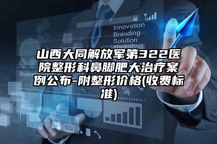 山西大同解放军第322医院整形科鼻脚肥大治疗案例公布-附整形价格(收费标准)