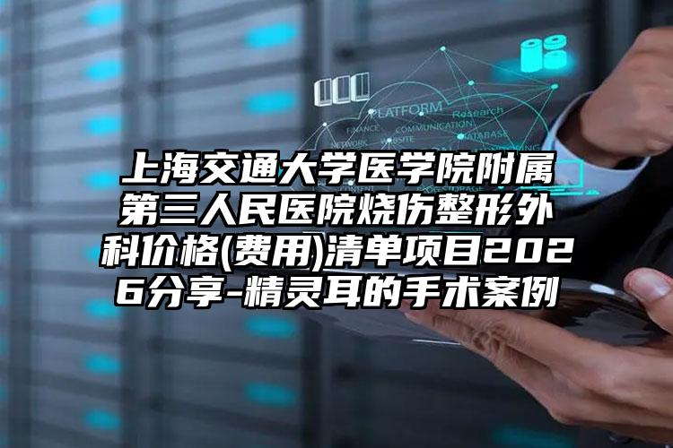 上海交通大学医学院附属第三人民医院烧伤整形外科价格(费用)清单项目2026分享-精灵耳的手术案例
