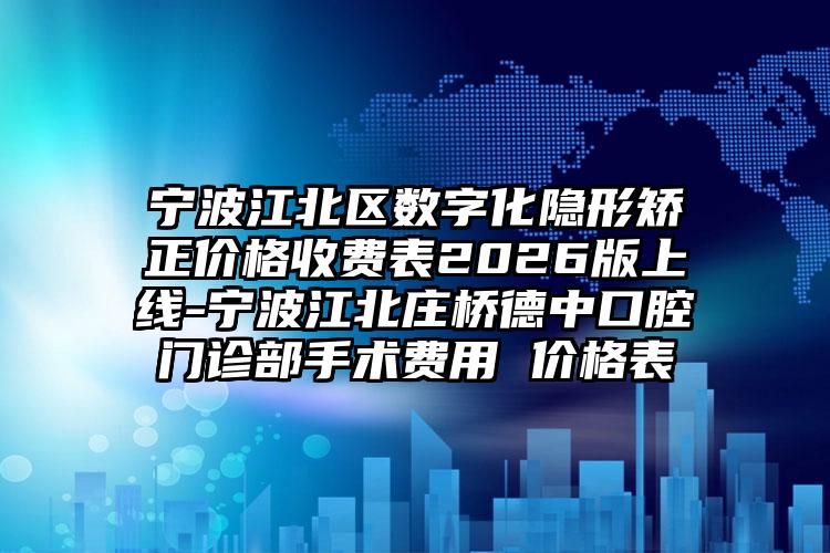 宁波江北区数字化隐形矫正价格收费表2026版上线-宁波江北庄桥德中口腔门诊部手术费用 价格表