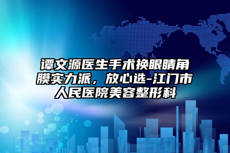 谭文源医生手术换眼睛角膜实力派,放心选-江门市人民医院美容整形科