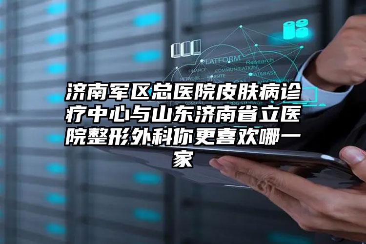 济南军区总医院皮肤病诊疗中心与山东济南省立医院整形外科你更喜欢哪一家