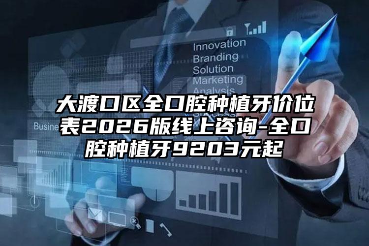 大渡口区全口腔种植牙价位表2026版线上咨询-全口腔种植牙9203元起